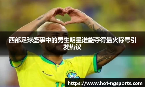 西部足球盛事中的男生明星谁能夺得最火称号引发热议